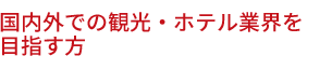 国内外での観光・ホテル業界を目指す方