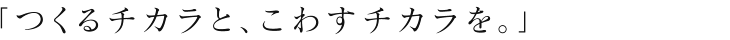 「つくるチカラと、こわすチカラを。」