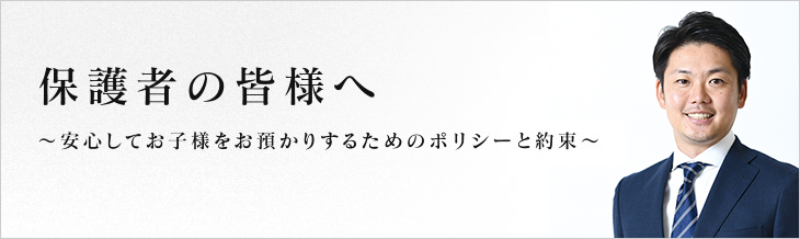 保護者の皆様へ　～安心してお子様をお預かりするためのポリシーと約束～