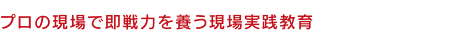 プロの現場で即戦力を養う現場実践教育