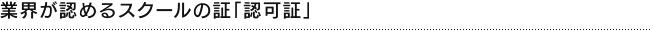 業界が認めるスクールの証「認可証」