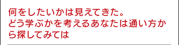 何をしたいかは見えてきた。どう学ぶかを考えるあなたは通い方から探してみては