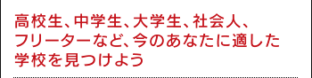 高校生、中学生、大学生、社会人、フリーターなど、今のあなたに適した学校を見つけよう