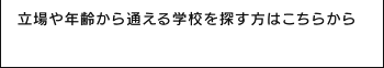 立場や年齢から通える学校を探す方はこちらから