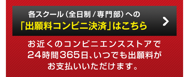 各スクール（全日制／専門部）への「出願料コンビニ決済」はこちら。お近くのコンビニエンスストアで24時間365日、いつでも出願料がお支払いいただけます。