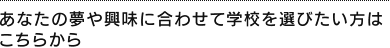 あなたの夢や興味に合わせて学校を選びたい方はこちらから