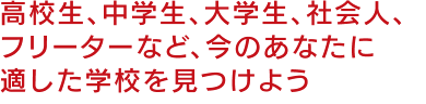 高校生、中学生、大学生、社会人、フリーターなど、今のあなたに適した学校を見つけよう