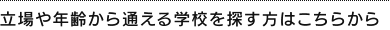 立場や年齢から通える学校を探す方はこちらから